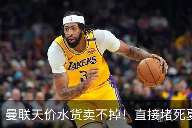 曼联天价水货卖不掉！直接堵死夏窗的路，22球神锋干看着却签不了